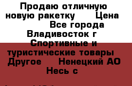 Продаю отличную новую ракетку :) › Цена ­ 3 500 - Все города, Владивосток г. Спортивные и туристические товары » Другое   . Ненецкий АО,Несь с.